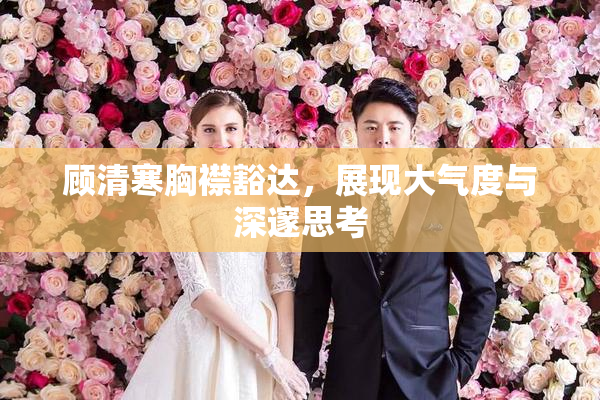 顾清寒胸襟豁达，展现大气度与深邃思考