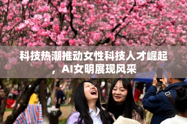 科技热潮推动女性科技人才崛起，AI女明展现风采