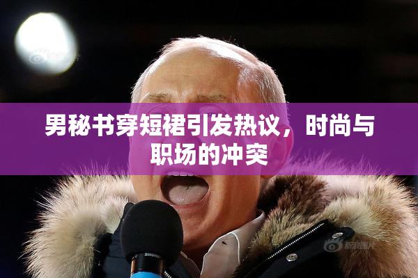 男秘书穿短裙引发热议，时尚与职场的冲突