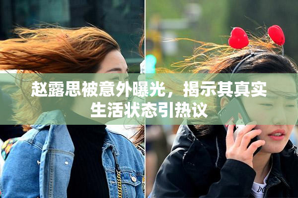 赵露思被意外曝光，揭示其真实生活状态引热议