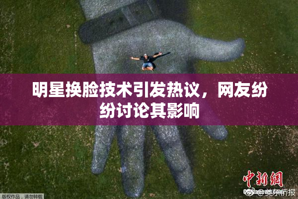 明星换脸技术引发热议，网友纷纷讨论其影响