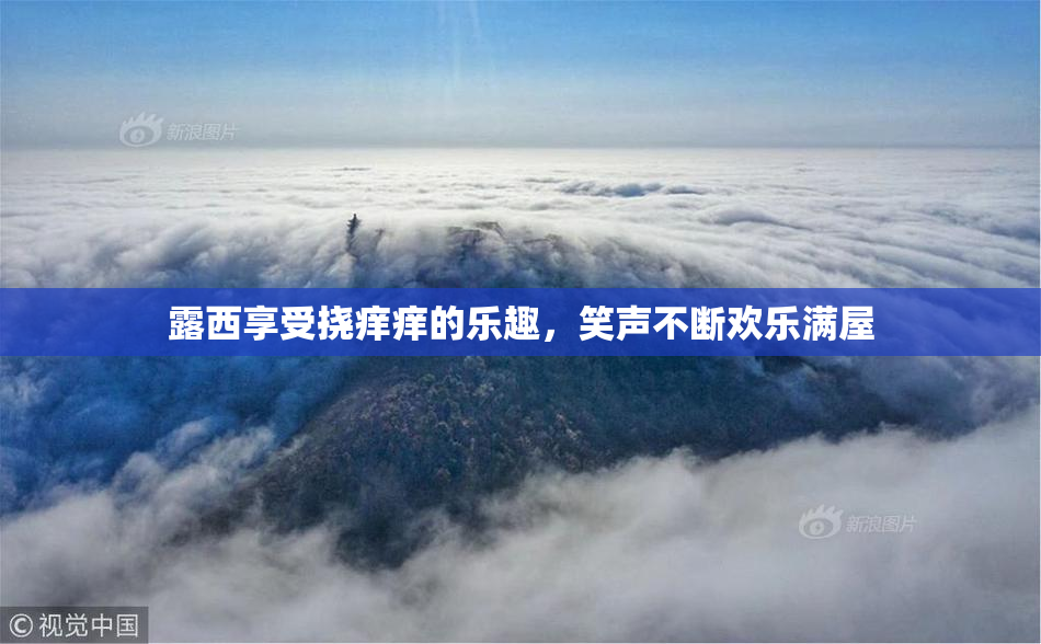 露西享受挠痒痒的乐趣，笑声不断欢乐满屋
