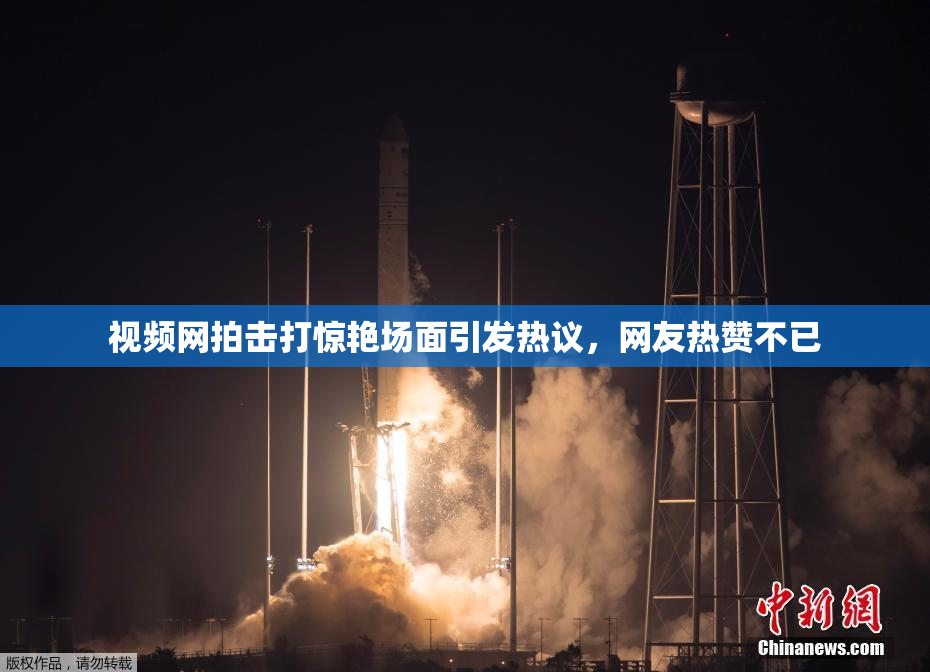 视频网拍击打惊艳场面引发热议，网友热赞不已