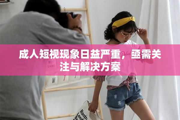 成人短视现象日益严重，亟需关注与解决方案