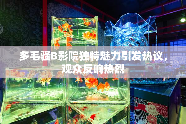 多毛骚B影院独特魅力引发热议，观众反响热烈