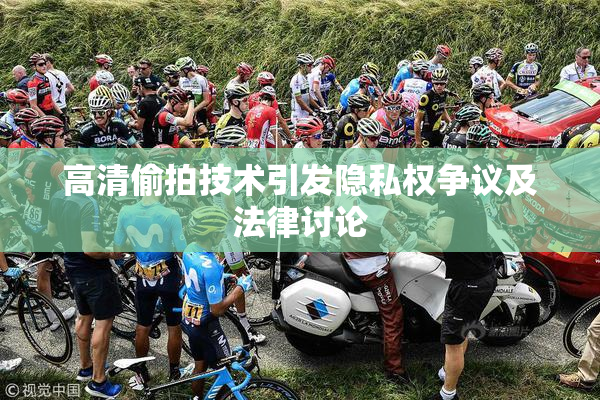 高清偷拍技术引发隐私权争议及法律讨论