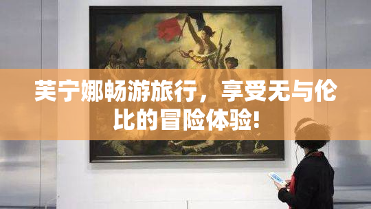 芙宁娜畅游旅行，享受无与伦比的冒险体验!