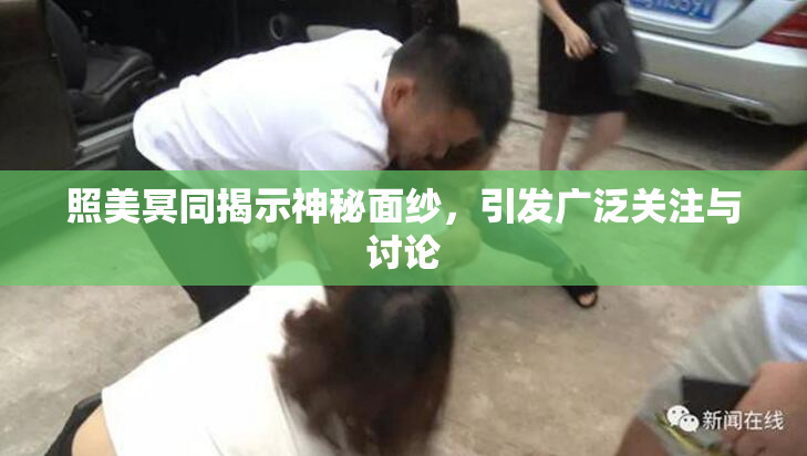 照美冥同揭示神秘面纱，引发广泛关注与讨论