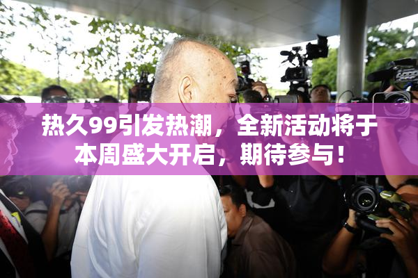 热久99引发热潮，全新活动将于本周盛大开启，期待参与！
