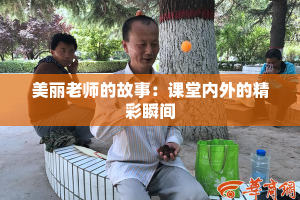 美丽老师的故事：课堂内外的精彩瞬间