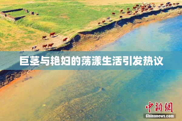 巨茎与艳妇的荡漾生活引发热议