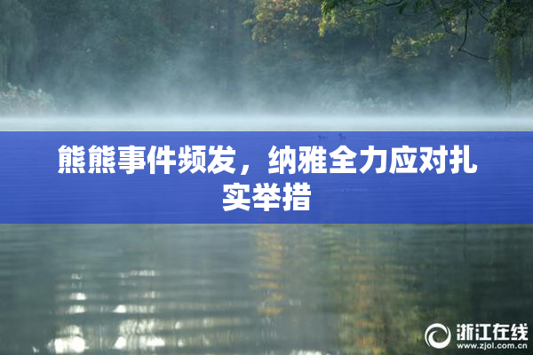 熊熊事件频发，纳雅全力应对扎实举措