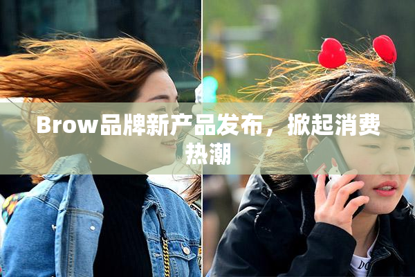 Brow品牌新产品发布，掀起消费热潮