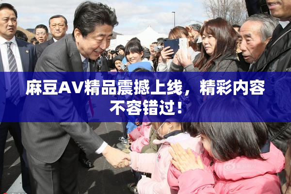 麻豆AV精品震撼上线，精彩内容不容错过！