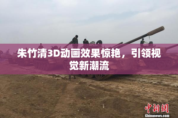 朱竹清3D动画效果惊艳，引领视觉新潮流
