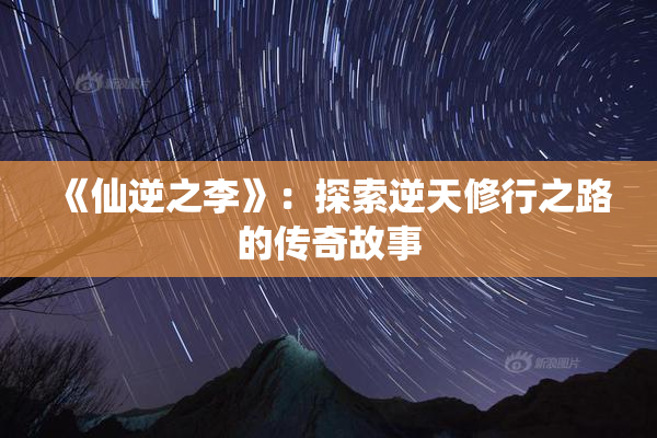 《仙逆之李》：探索逆天修行之路的传奇故事