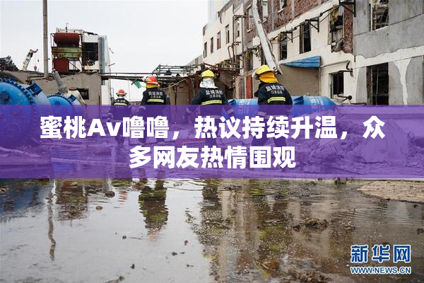 蜜桃Av噜噜，热议持续升温，众多网友热情围观