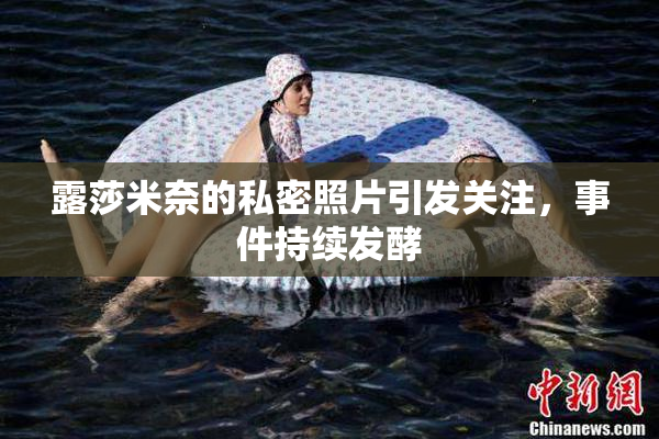 露莎米奈的私密照片引发关注，事件持续发酵