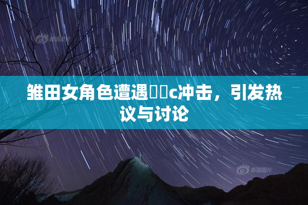 雏田女角色遭遇❌‌c冲击，引发热议与讨论
