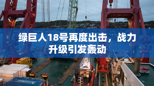 绿巨人18号再度出击，战力升级引发轰动