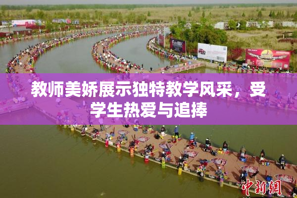 教师美娇展示独特教学风采，受学生热爱与追捧