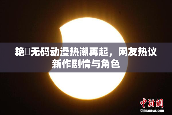 艳鉧无码动漫热潮再起，网友热议新作剧情与角色