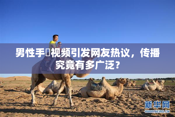 男性手婬视频引发网友热议，传播究竟有多广泛？