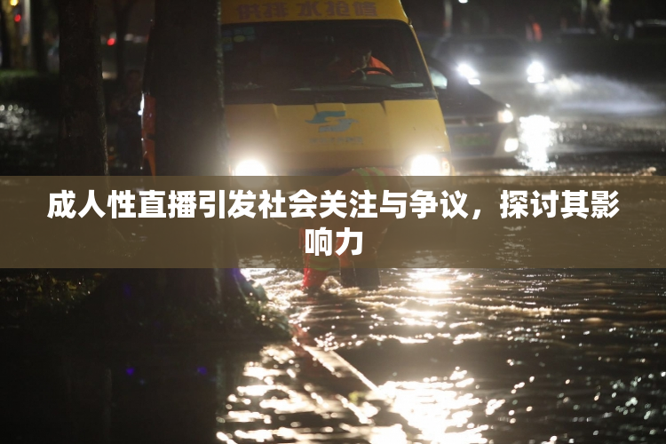 成人性直播引发社会关注与争议，探讨其影响力