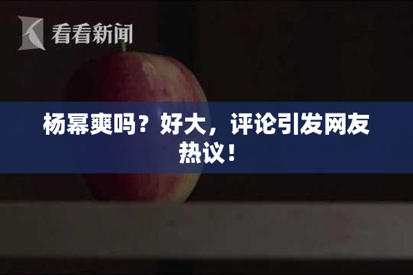 杨幂爽吗？好大，评论引发网友热议！