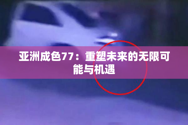 亚洲成色77：重塑未来的无限可能与机遇