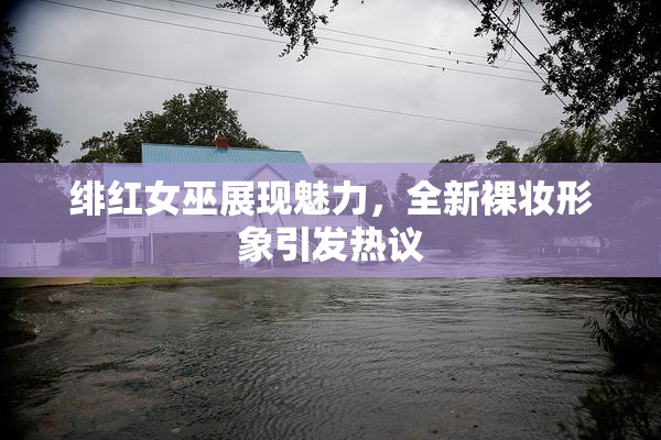 绯红女巫展现魅力，全新裸妆形象引发热议
