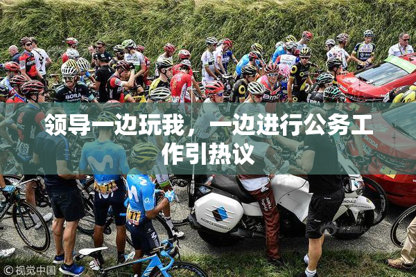 领导一边玩我，一边进行公务工作引热议