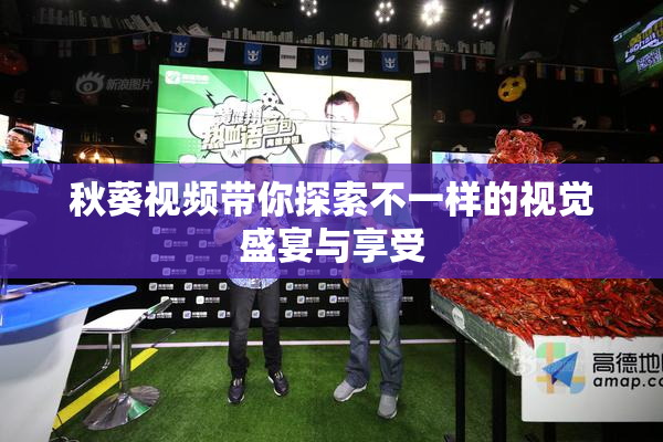 秋葵视频带你探索不一样的视觉盛宴与享受