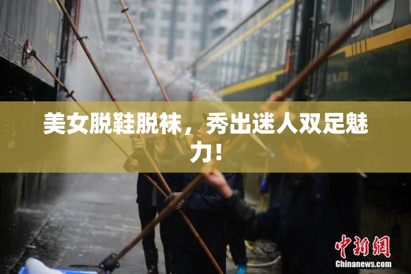 美女脱鞋脱袜，秀出迷人双足魅力！
