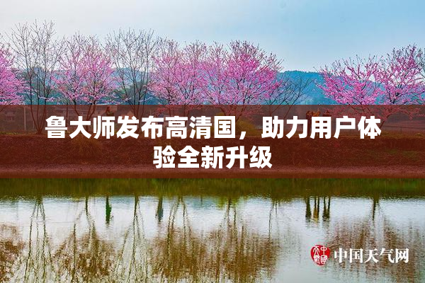 鲁大师发布高清国，助力用户体验全新升级