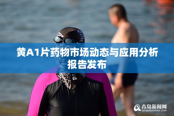 黄A1片药物市场动态与应用分析报告发布
