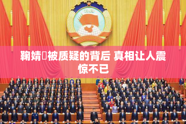 鞠婧祎被质疑的背后 真相让人震惊不已