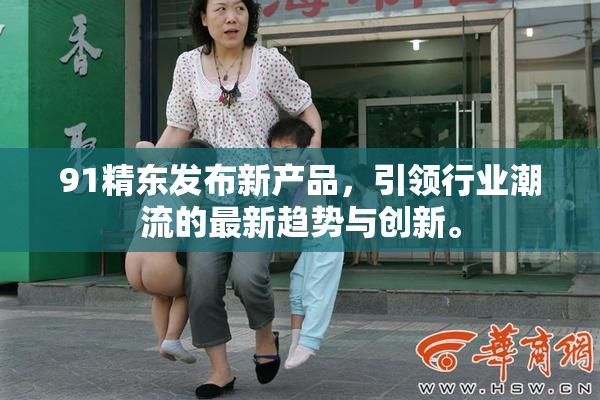91精东发布新产品，引领行业潮流的最新趋势与创新。