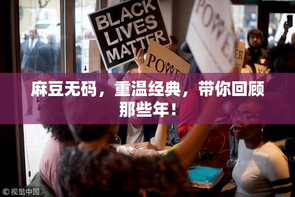 麻豆无码，重温经典，带你回顾那些年！