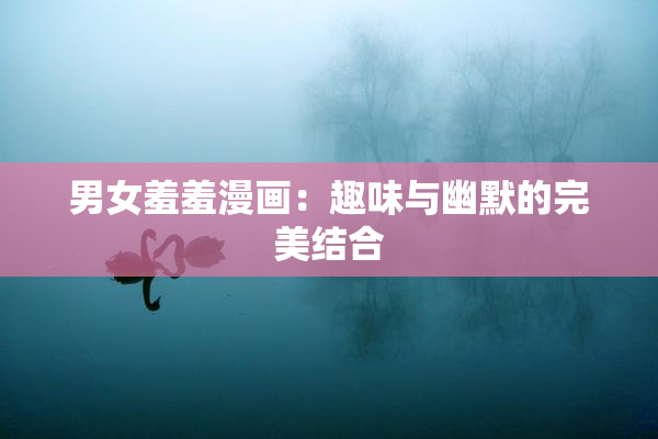 男女羞羞漫画：趣味与幽默的完美结合