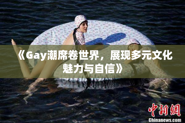 《Gay潮席卷世界，展现多元文化魅力与自信》