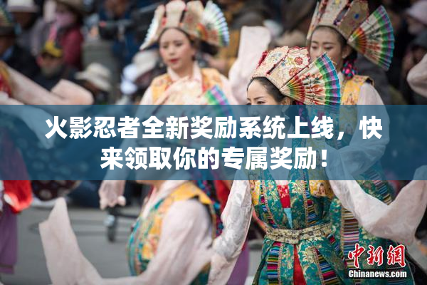 火影忍者全新奖励系统上线，快来领取你的专属奖励！