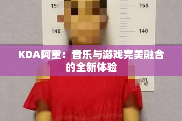 KDA阿重：音乐与游戏完美融合的全新体验