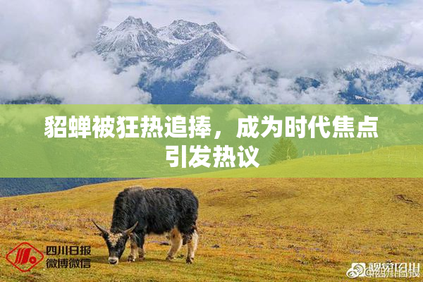 貂蝉被狂热追捧，成为时代焦点引发热议