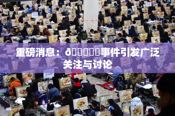 重磅消息：🍆❌‌事件引发广泛关注与讨论