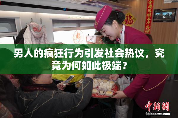 男人的疯狂行为引发社会热议，究竟为何如此极端？
