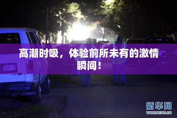 高潮时吸，体验前所未有的激情瞬间！