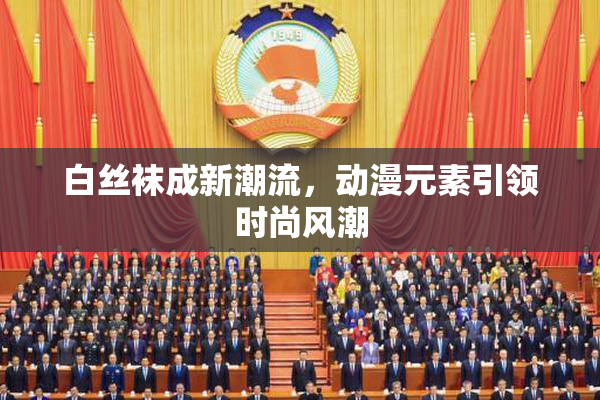 白丝袜成新潮流，动漫元素引领时尚风潮