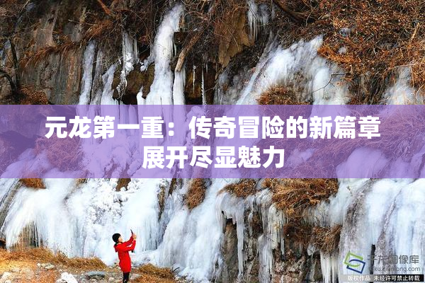元龙第一重：传奇冒险的新篇章展开尽显魅力