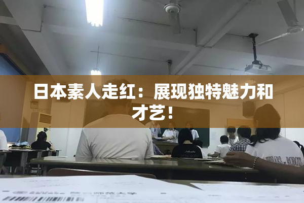 日本素人走红：展现独特魅力和才艺！